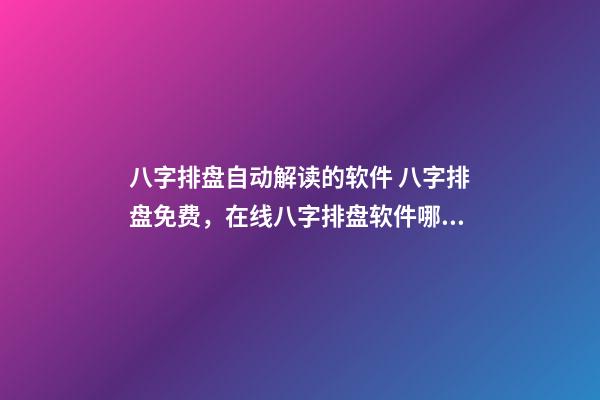 八字排盘自动解读的软件 八字排盘免费，在线八字排盘软件哪个好 ？